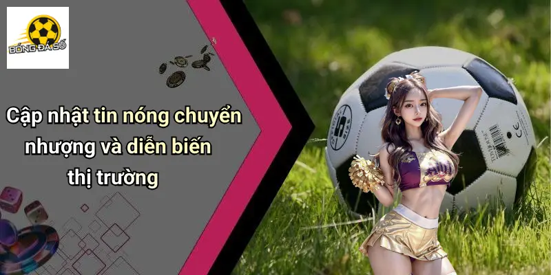Cập nhật tin nóng chuyển nhượng và diễn biến thị trường