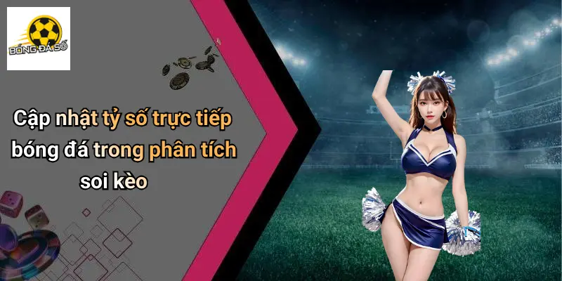 Cập nhật tỷ số trực tiếp bóng đá trong phân tích soi kèo