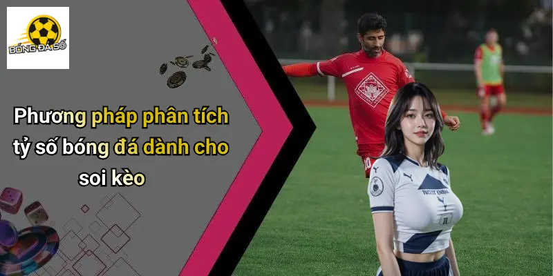 Tỷ Số Bóng Đá 3 Phương pháp phân tích tỷ số bóng đá dành cho soi kèo